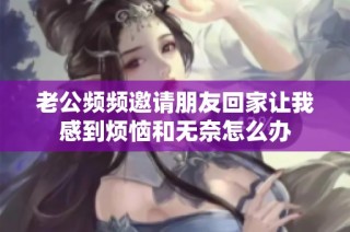 老公频频邀请朋友回家让我感到烦恼和无奈怎么办
