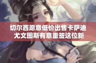 切尔西愿意低价出售卡萨迪 尤文图斯有意重签这位新星的可能性分析