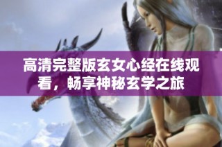 高清完整版玄女心经在线观看，畅享神秘玄学之旅