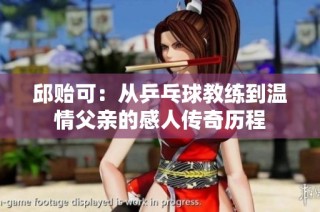 邱贻可：从乒乓球教练到温情父亲的感人传奇历程