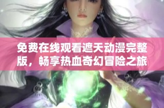 免费在线观看遮天动漫完整版，畅享热血奇幻冒险之旅