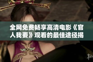 全网免费畅享高清电影《官人我要》观看的最佳途径揭秘