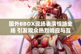 国外BBOX现场表演惊艳全场 引发观众热烈响应与互动