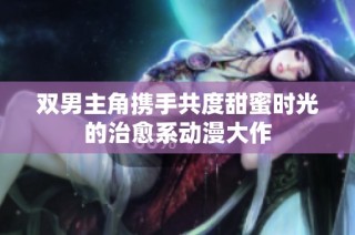 双男主角携手共度甜蜜时光的治愈系动漫大作