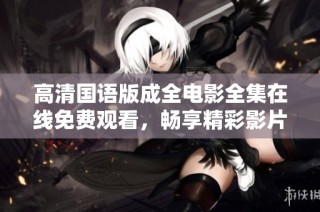高清国语版成全电影全集在线免费观看，畅享精彩影片
