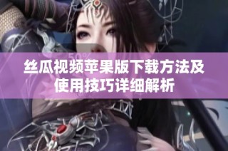 丝瓜视频苹果版下载方法及使用技巧详细解析