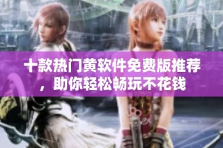 十款热门黄软件免费版推荐，助你轻松畅玩不花钱