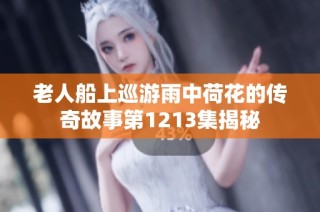 老人船上巡游雨中荷花的传奇故事第1213集揭秘