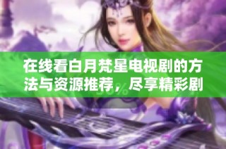 在线看白月梵星电视剧的方法与资源推荐，尽享精彩剧情体验