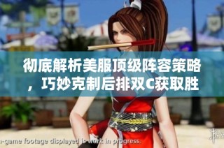 彻底解析美服顶级阵容策略，巧妙克制后排双C获取胜利