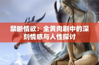 禁断情欲：全黄肉剧中的深刻情感与人性探讨