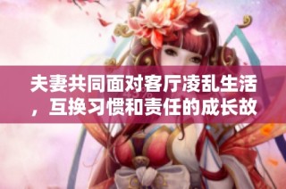 夫妻共同面对客厅凌乱生活，互换习惯和责任的成长故事