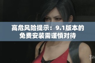 高危风险提示：9.1版本的免费安装需谨慎对待