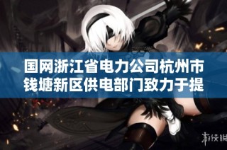 国网浙江省电力公司杭州市钱塘新区供电部门致力于提升区域电力服务质量和效率