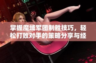 掌握魔域军团制胜技巧，轻松打败对手的策略分享与经验总结