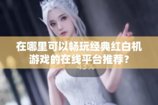 在哪里可以畅玩经典红白机游戏的在线平台推荐？