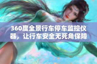 360度全景行车停车监控仪器，让行车安全无死角保障