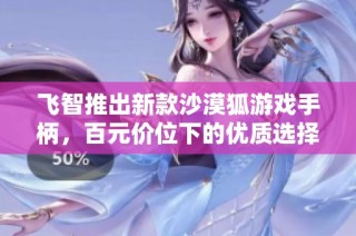 飞智推出新款沙漠狐游戏手柄，百元价位下的优质选择