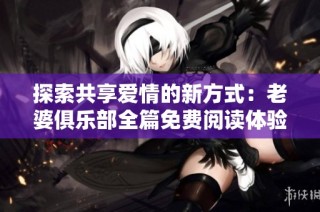 探索共享爱情的新方式：老婆俱乐部全篇免费阅读体验