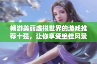 畅游美丽虚拟世界的游戏推荐十强，让你享受绝佳风景体验