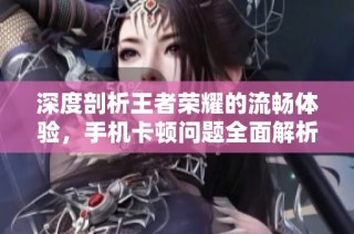 深度剖析王者荣耀的流畅体验，手机卡顿问题全面解析与解决方案