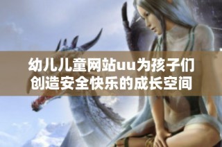 幼儿儿童网站uu为孩子们创造安全快乐的成长空间