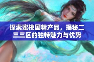探索蜜桃国精产品，揭秘二三三区的独特魅力与优势