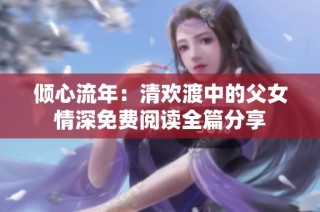 倾心流年：清欢渡中的父女情深免费阅读全篇分享
