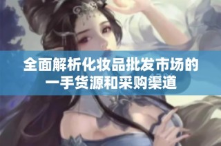 全面解析化妆品批发市场的一手货源和采购渠道