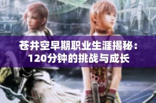 苍井空早期职业生涯揭秘：120分钟的挑战与成长
