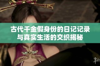 古代千金假身份的日记记录与真实生活的交织揭秘