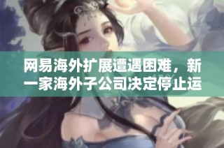 网易海外扩展遭遇困难，新一家海外子公司决定停止运营引发关注