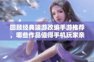 回顾经典端游改编手游推荐，哪些作品值得手机玩家亲自体验