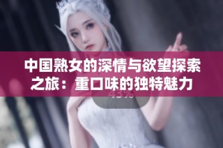中国熟女的深情与欲望探索之旅：重口味的独特魅力