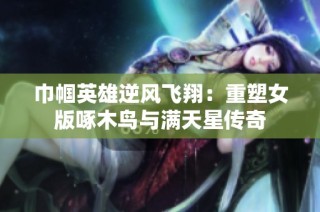 巾帼英雄逆风飞翔：重塑女版啄木鸟与满天星传奇