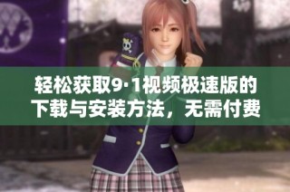 轻松获取9·1视频极速版的下载与安装方法，无需付费