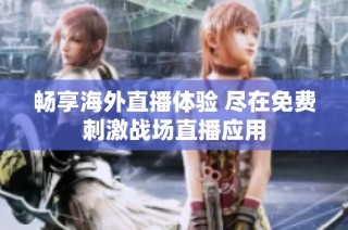 畅享海外直播体验 尽在免费刺激战场直播应用
