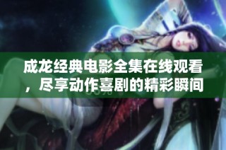 成龙经典电影全集在线观看，尽享动作喜剧的精彩瞬间