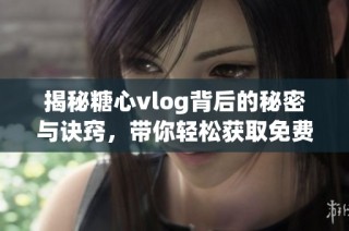揭秘糖心vlog背后的秘密与诀窍，带你轻松获取免费资源