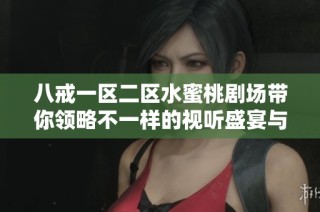 八戒一区二区水蜜桃剧场带你领略不一样的视听盛宴与精彩故事