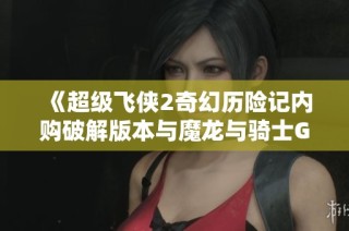 《超级飞侠2奇幻历险记内购破解版本与魔龙与骑士GM版的全面对比分析》