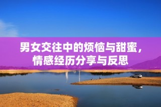 男女交往中的烦恼与甜蜜，情感经历分享与反思