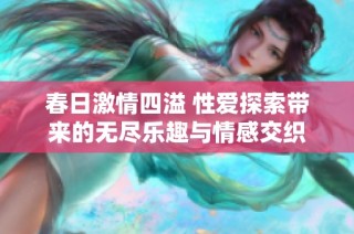 春日激情四溢 性爱探索带来的无尽乐趣与情感交织