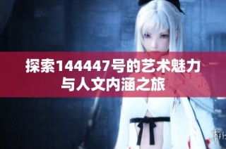 探索144447号的艺术魅力与人文内涵之旅