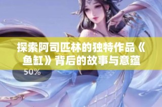 探索阿司匹林的独特作品《鱼缸》背后的故事与意蕴