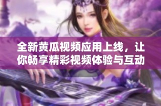 全新黄瓜视频应用上线，让你畅享精彩视频体验与互动乐趣