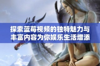 探索蓝莓视频的独特魅力与丰富内容为你娱乐生活增添色彩