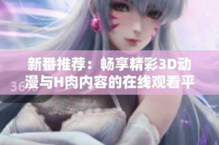 新番推荐：畅享精彩3D动漫与H肉内容的在线观看平台分享