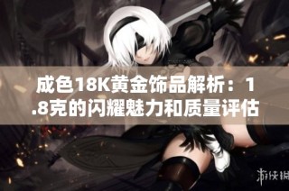 成色18K黄金饰品解析：1.8克的闪耀魅力和质量评估