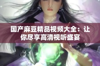 国产麻豆精品视频大全：让你尽享高清视听盛宴